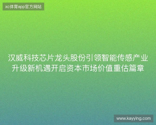 汉威科技芯片龙头股份引领智能传感产业升级新机遇开启资本市场价值重估篇章
