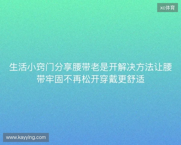 生活小窍门分享腰带老是开解决方法让腰带牢固不再松开穿戴更舒适
