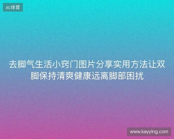 去脚气生活小窍门图片分享实用方法让双脚保持清爽健康远离脚部困扰